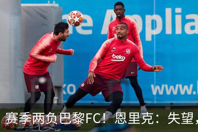 赛季两负巴黎FC！恩里克：失望，欧冠决赛还有十几天状态却这么差